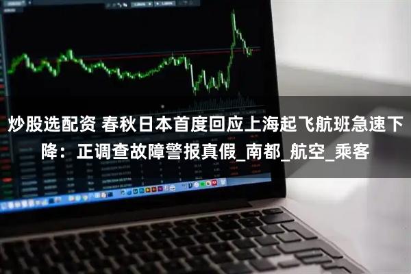 炒股选配资 春秋日本首度回应上海起飞航班急速下降：正调查故障警报真假_南都_航空_乘客