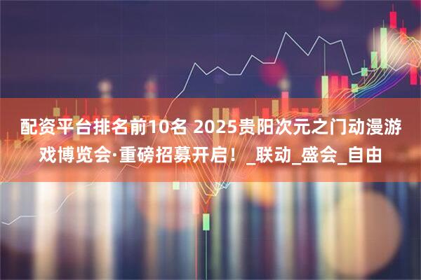 配资平台排名前10名 2025贵阳次元之门动漫游戏博览会·重磅招募开启！_联动_盛会_自由