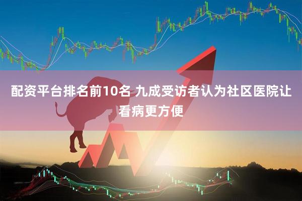 配资平台排名前10名 九成受访者认为社区医院让看病更方便
