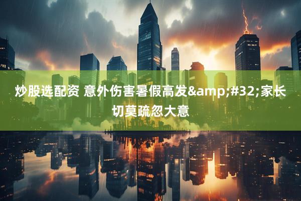 炒股选配资 意外伤害暑假高发&#32;家长切莫疏忽大意