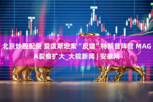 北京炒股配资 爱泼斯坦案“反噬”特朗普阵营 MAGA裂痕扩大_大皖新闻 | 安徽网