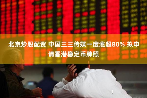 北京炒股配资 中国三三传媒一度涨超80% 拟申请香港稳定币牌照