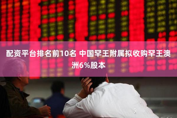 配资平台排名前10名 中国罕王附属拟收购罕王澳洲6%股本