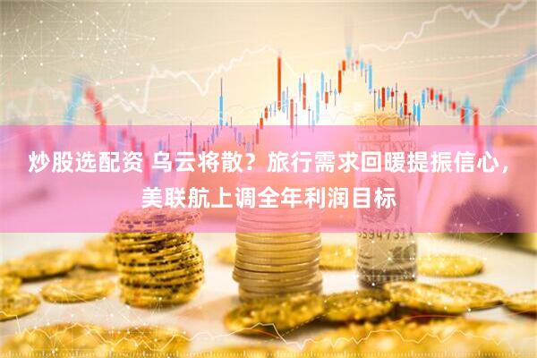 炒股选配资 乌云将散？旅行需求回暖提振信心，美联航上调全年利润目标