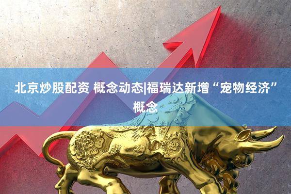 北京炒股配资 概念动态|福瑞达新增“宠物经济”概念