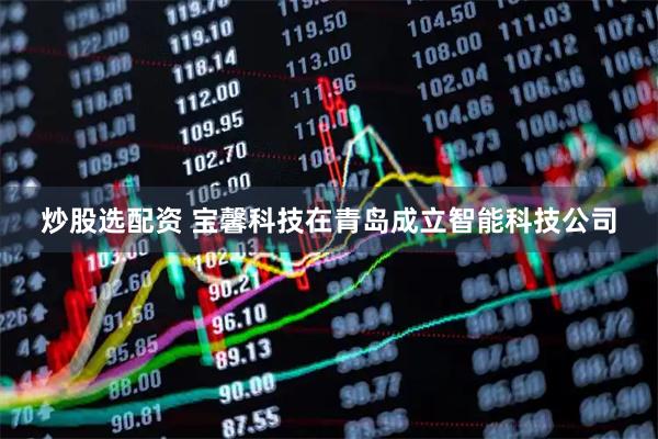 炒股选配资 宝馨科技在青岛成立智能科技公司