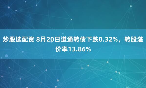 炒股选配资 8月20日道通转债下跌0.32%，转股溢价率13.86%