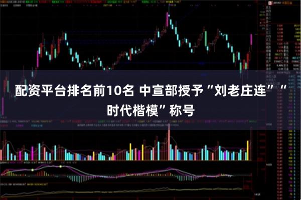配资平台排名前10名 中宣部授予“刘老庄连”“时代楷模”称号