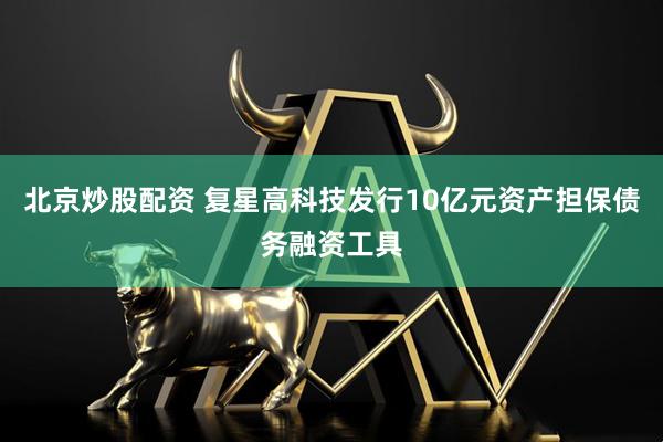 北京炒股配资 复星高科技发行10亿元资产担保债务融资工具