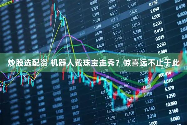 炒股选配资 机器人戴珠宝走秀？惊喜远不止于此