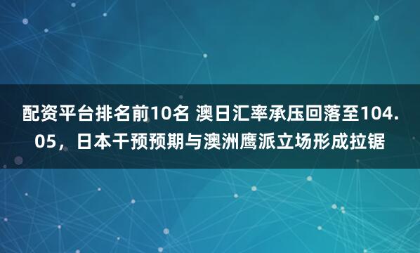 配资平台排名前10名 澳日汇率承压回落至104.05，日本干预预期与澳洲鹰派立场形成拉锯