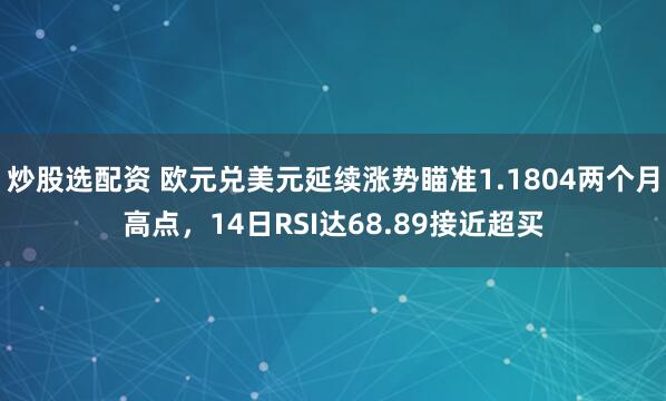 炒股选配资 欧元兑美元延续涨势瞄准1.1804两个月高点，14日RSI达68.89接近超买