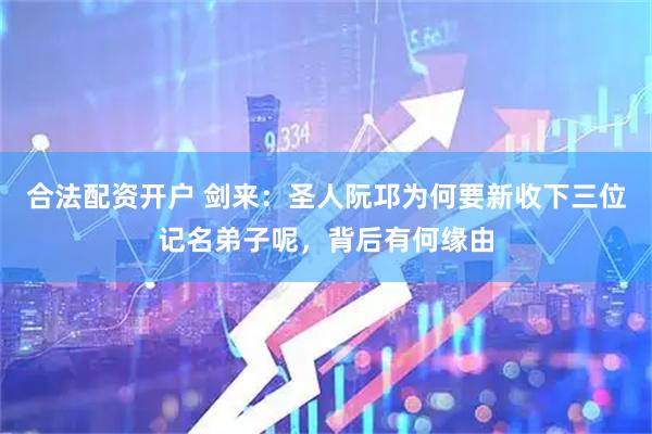 合法配资开户 剑来：圣人阮邛为何要新收下三位记名弟子呢，背后有何缘由