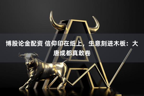 博股论金配资 信仰印在纸上，生意刻进木板：大唐成都真敢卷