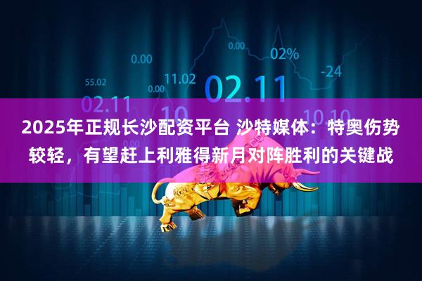 2025年正规长沙配资平台 沙特媒体：特奥伤势较轻，有望赶上利雅得新月对阵胜利的关键战