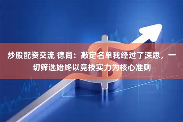 炒股配资交流 德尚：敲定名单我经过了深思，一切筛选始终以竞技实力为核心准则