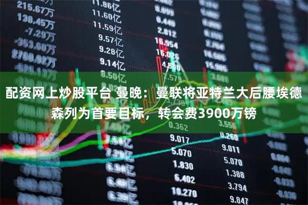 配资网上炒股平台 曼晚：曼联将亚特兰大后腰埃德森列为首要目标，转会费3900万镑