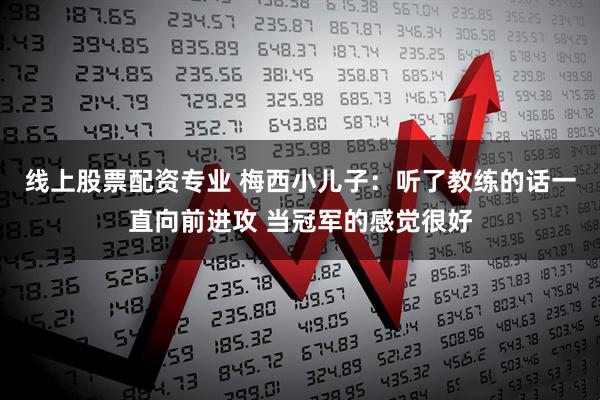 线上股票配资专业 梅西小儿子：听了教练的话一直向前进攻 当冠军的感觉很好