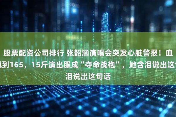 股票配资公司排行 张韶涵演唱会突发心脏警报！血压飙到165，15斤演出服成“夺命战袍”，她含泪说出这句话