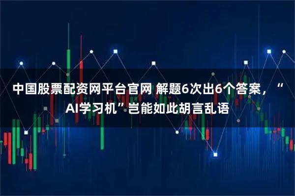中国股票配资网平台官网 解题6次出6个答案，“AI学习机”岂能如此胡言乱语